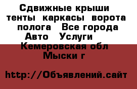 Сдвижные крыши, тенты, каркасы, ворота, полога - Все города Авто » Услуги   . Кемеровская обл.,Мыски г.